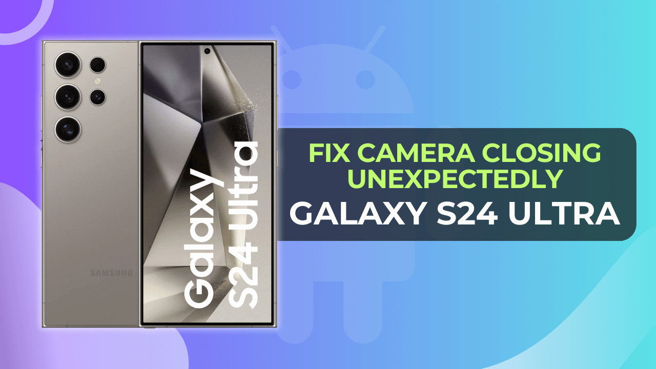 Troubleshoot Galaxy S24 Ultra Camera Closing Unexpectedly